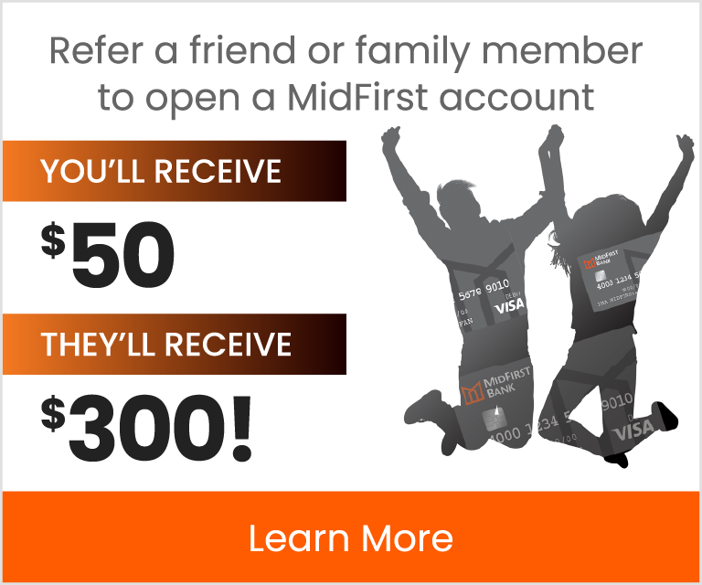 When you refer a friend or family member to open a MidFirst account, you'll receive $50 and they will recieve $300